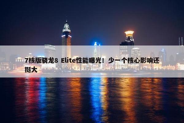 7核版骁龙8 Elite性能曝光！少一个核心影响还挺大