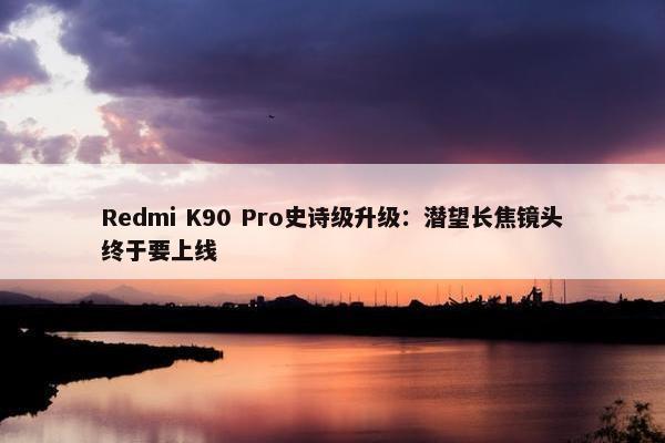 Redmi K90 Pro史诗级升级：潜望长焦镜头终于要上线