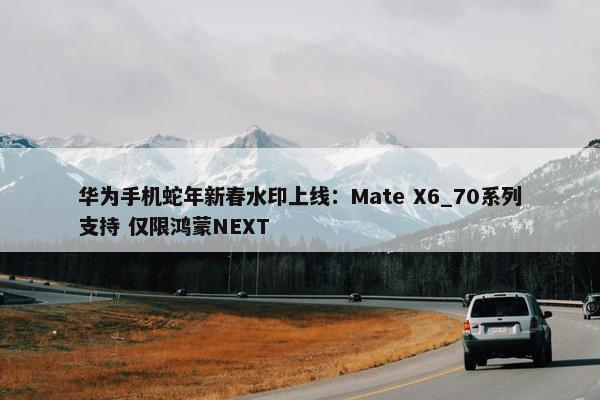 华为手机蛇年新春水印上线：Mate X6_70系列支持 仅限鸿蒙NEXT