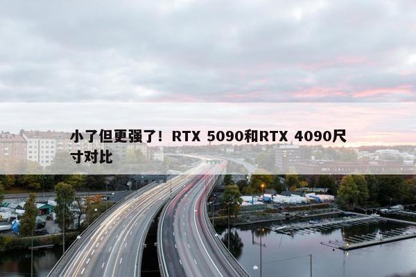 小了但更强了！RTX 5090和RTX 4090尺寸对比