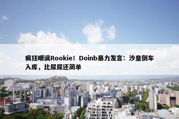 疯狂嘲讽Rookie！Doinb暴力发言：沙皇倒车入库，比尿尿还简单