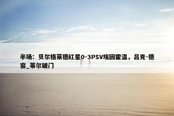 半场：贝尔格莱德红星0-3PSV埃因霍温，吕克-德容_蒂尔破门