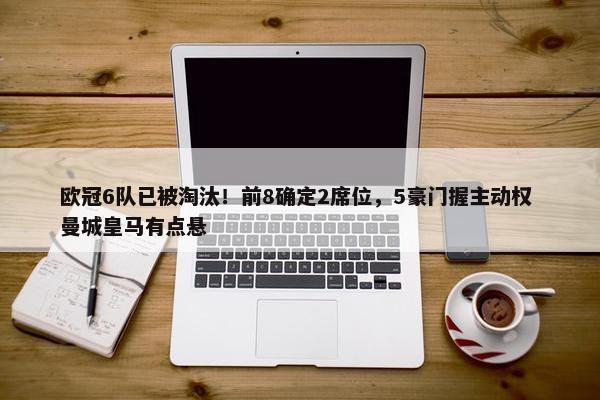 欧冠6队已被淘汰！前8确定2席位，5豪门握主动权 曼城皇马有点悬