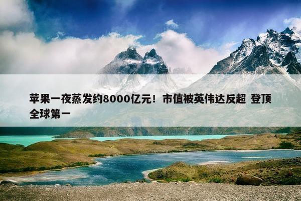 苹果一夜蒸发约8000亿元！市值被英伟达反超 登顶全球第一