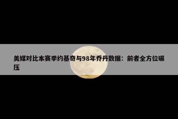 美媒对比本赛季约基奇与98年乔丹数据：前者全方位碾压