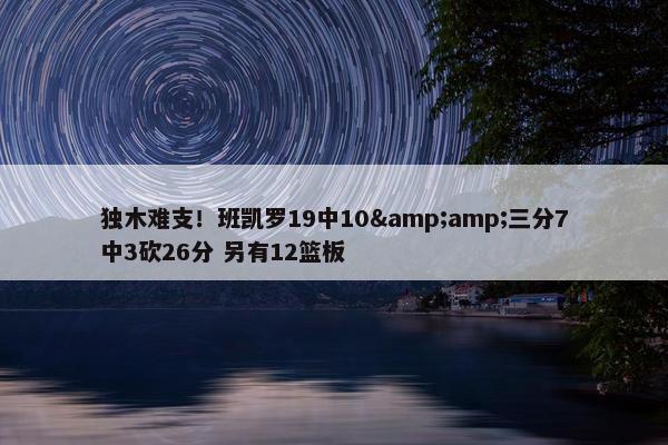 独木难支！班凯罗19中10&amp;三分7中3砍26分 另有12篮板