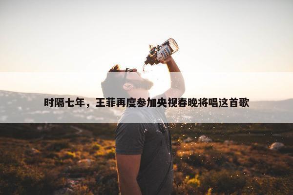 时隔七年，王菲再度参加央视春晚将唱这首歌