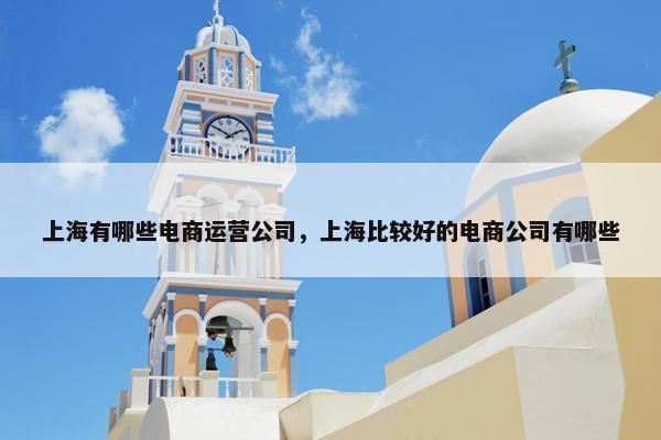 上海有哪些电商运营公司，上海比较好的电商公司有哪些