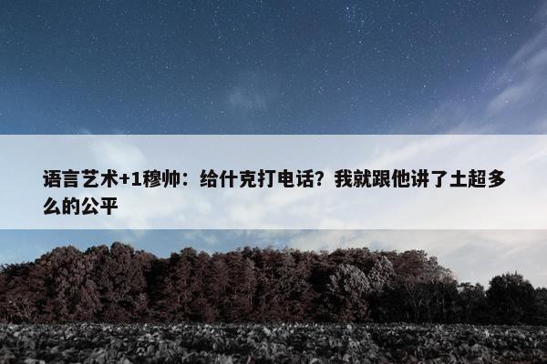 语言艺术+1穆帅：给什克打电话？我就跟他讲了土超多么的公平