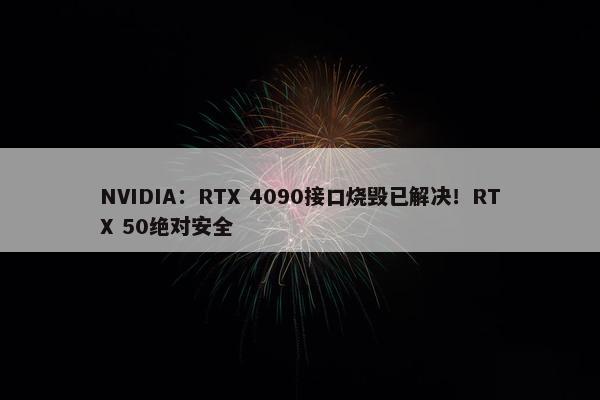 NVIDIA：RTX 4090接口烧毁已解决！RTX 50绝对安全