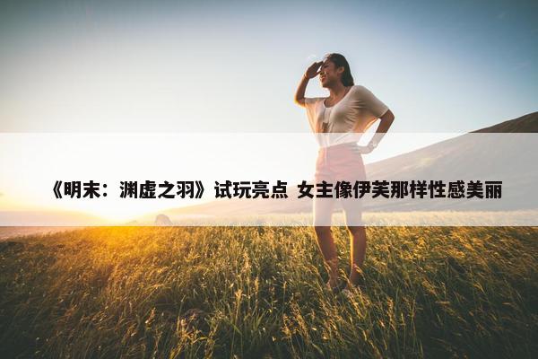 《明末：渊虚之羽》试玩亮点 女主像伊芙那样性感美丽