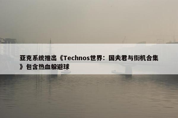 亚克系统推出《Technos世界：国夫君与街机合集》包含热血躲避球