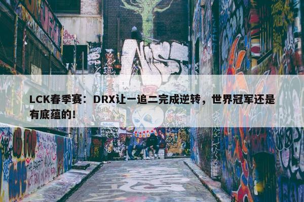 LCK春季赛：DRX让一追二完成逆转，世界冠军还是有底蕴的！