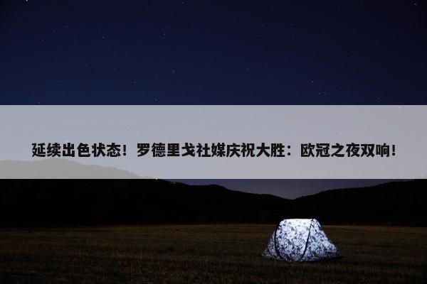 延续出色状态！罗德里戈社媒庆祝大胜：欧冠之夜双响！