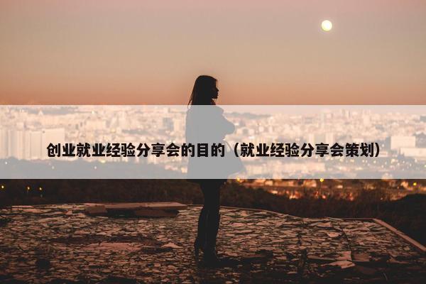 创业就业经验分享会的目的（就业经验分享会策划）