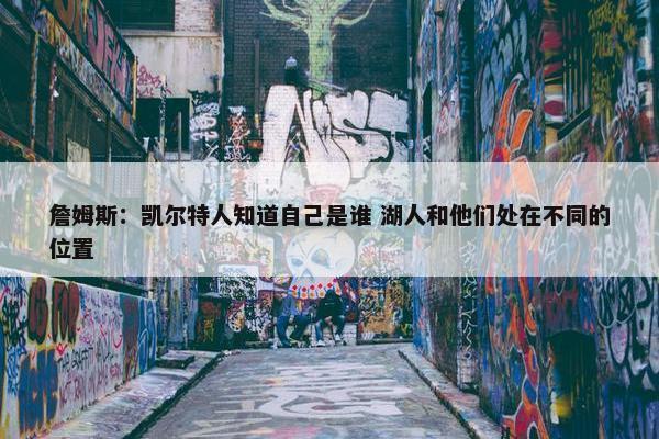 詹姆斯：凯尔特人知道自己是谁 湖人和他们处在不同的位置