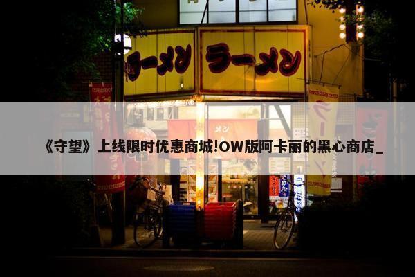 《守望》上线限时优惠商城!OW版阿卡丽的黑心商店_