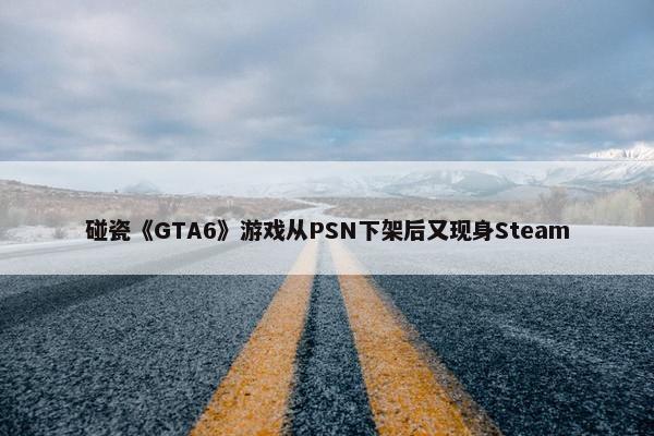 碰瓷《GTA6》游戏从PSN下架后又现身Steam