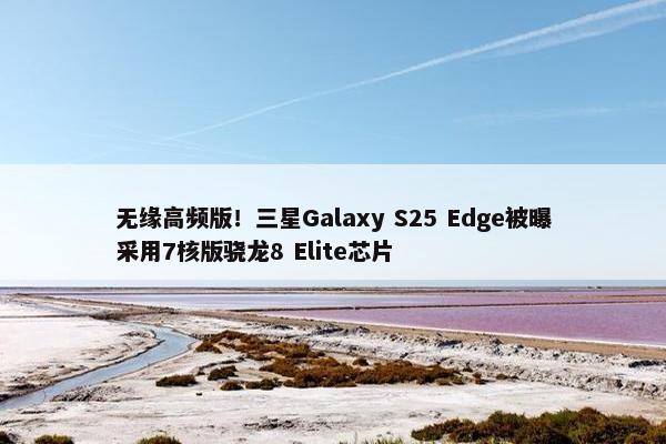 无缘高频版！三星Galaxy S25 Edge被曝采用7核版骁龙8 Elite芯片