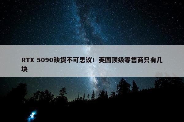 RTX 5090缺货不可思议！英国顶级零售商只有几块