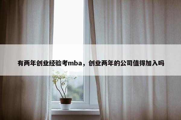 有两年创业经验考mba，创业两年的公司值得加入吗