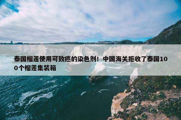 泰国榴莲使用可致癌的染色剂！中国海关拒收了泰国100个榴莲集装箱