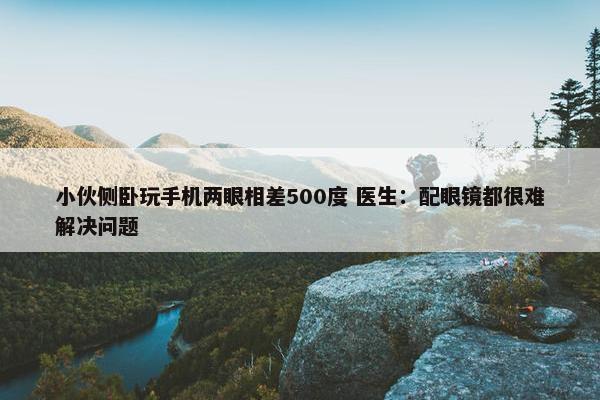 小伙侧卧玩手机两眼相差500度 医生：配眼镜都很难解决问题