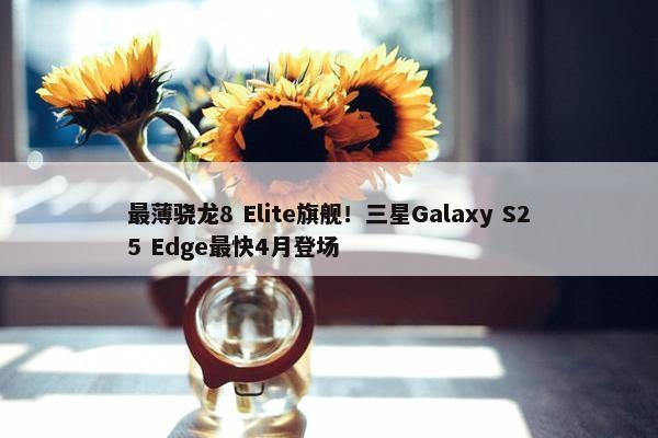 最薄骁龙8 Elite旗舰！三星Galaxy S25 Edge最快4月登场