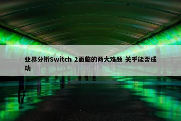 业界分析Switch 2面临的两大难题 关乎能否成功