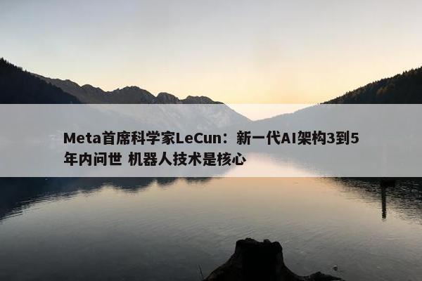 Meta首席科学家LeCun：新一代AI架构3到5年内问世 机器人技术是核心