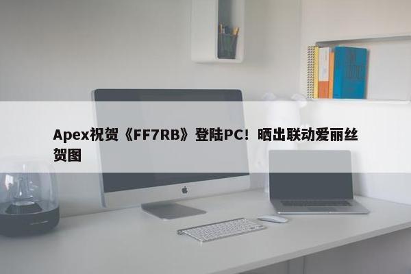 Apex祝贺《FF7RB》登陆PC！晒出联动爱丽丝贺图