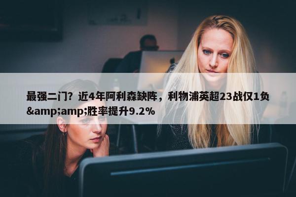 最强二门？近4年阿利森缺阵，利物浦英超23战仅1负&amp;胜率提升9.2%