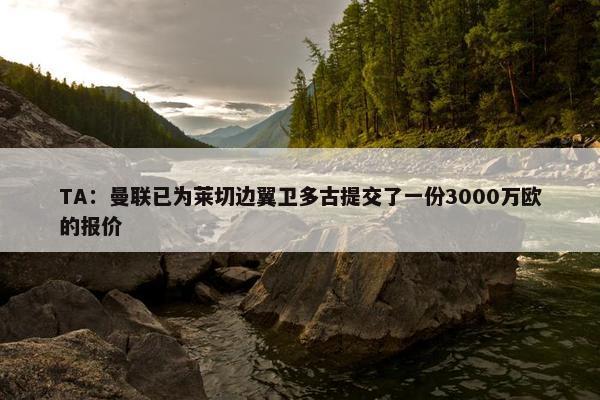 TA：曼联已为莱切边翼卫多古提交了一份3000万欧的报价