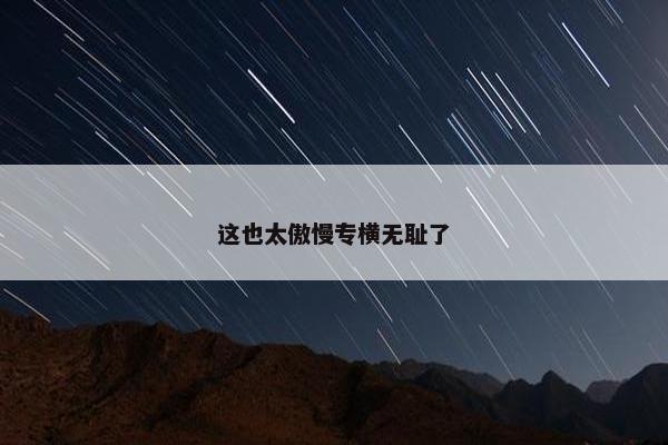 这也太傲慢专横无耻了