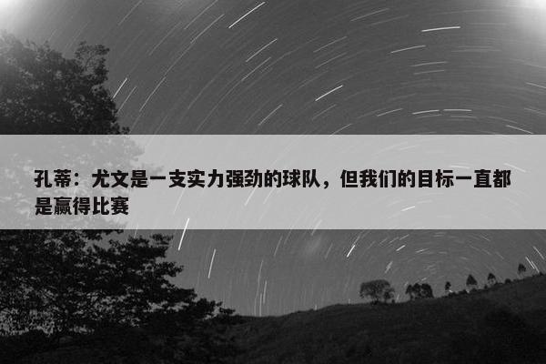 孔蒂：尤文是一支实力强劲的球队，但我们的目标一直都是赢得比赛