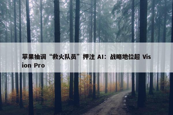 苹果抽调“救火队员”押注 AI：战略地位超 Vision Pro