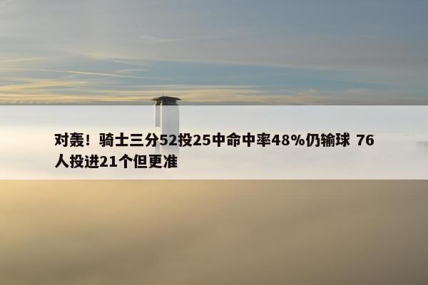 对轰！骑士三分52投25中命中率48%仍输球 76人投进21个但更准