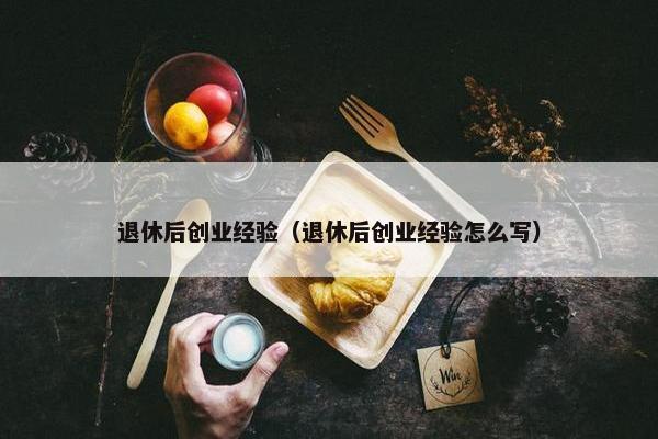 退休后创业经验（退休后创业经验怎么写）