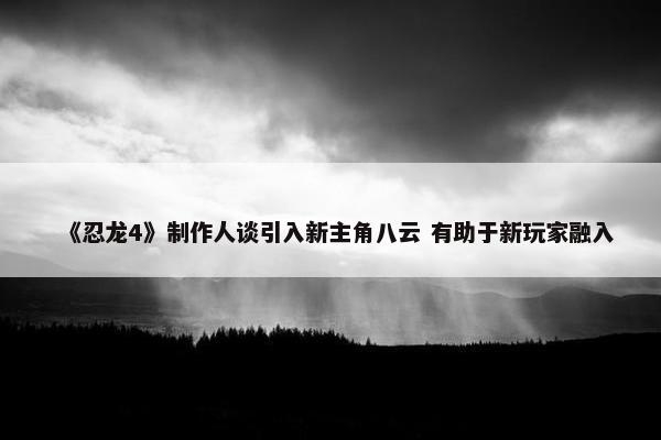 《忍龙4》制作人谈引入新主角八云 有助于新玩家融入