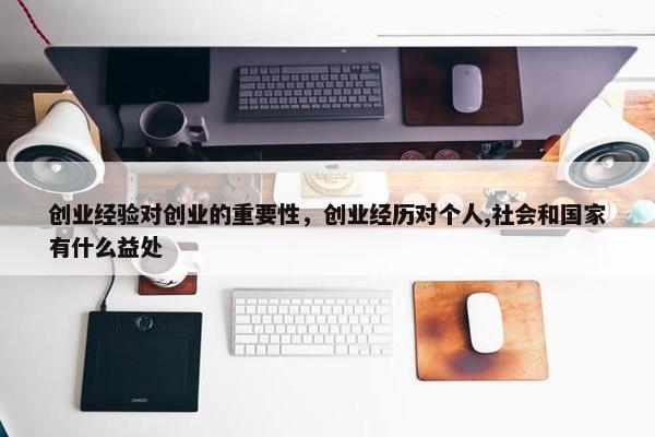 创业经验对创业的重要性，创业经历对个人,社会和国家有什么益处