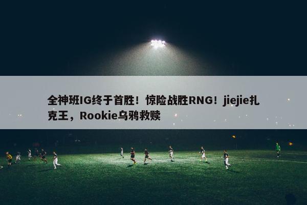 全神班IG终于首胜！惊险战胜RNG！jiejie扎克王，Rookie乌鸦救赎