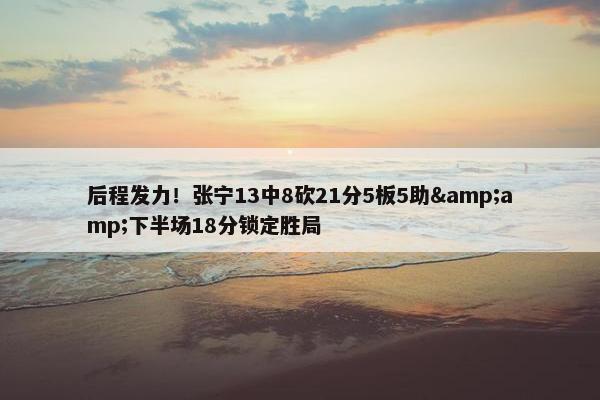 后程发力！张宁13中8砍21分5板5助&amp;下半场18分锁定胜局