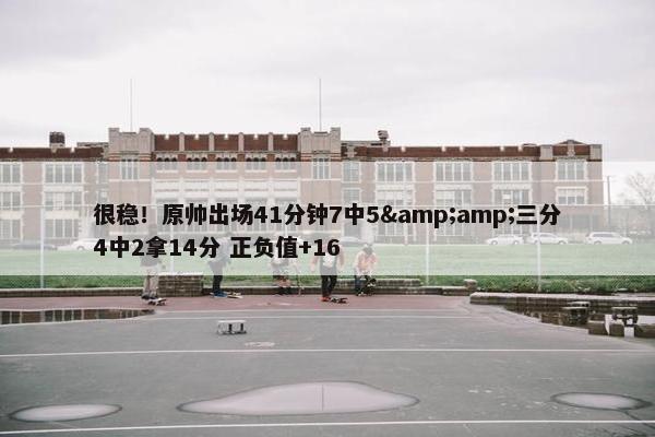 很稳！原帅出场41分钟7中5&amp;三分4中2拿14分 正负值+16