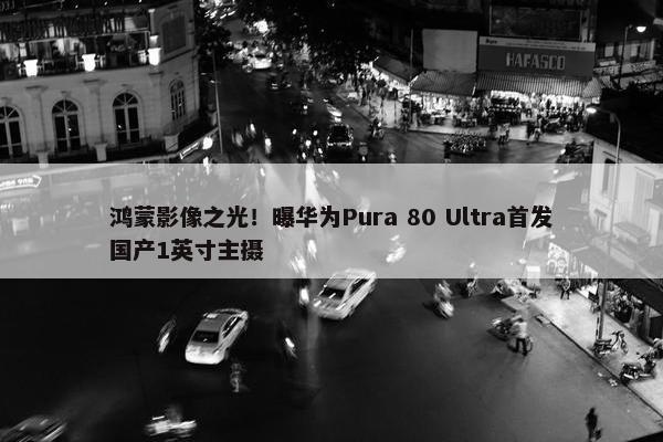 鸿蒙影像之光！曝华为Pura 80 Ultra首发国产1英寸主摄