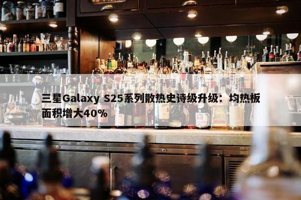 三星Galaxy S25系列散热史诗级升级：均热板面积增大40%