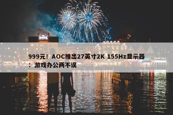 999元！AOC推出27英寸2K 155Hz显示器：游戏办公两不误