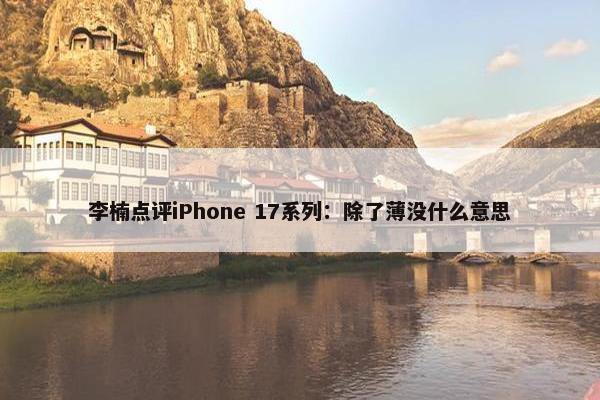 李楠点评iPhone 17系列：除了薄没什么意思