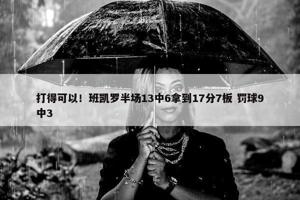 打得可以！班凯罗半场13中6拿到17分7板 罚球9中3