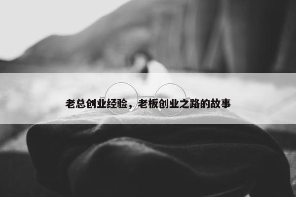 老总创业经验，老板创业之路的故事