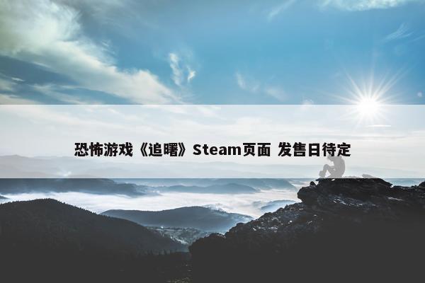 恐怖游戏《追曙》Steam页面 发售日待定